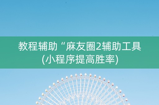 教程辅助“麻友圈2辅助工具(小程序提高胜率)