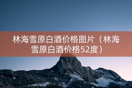 林海雪原白酒价格图片（林海雪原白酒价格52度）