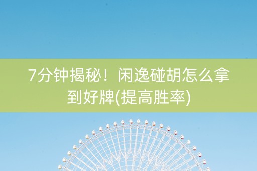7分钟揭秘！闲逸碰胡怎么拿到好牌(提高胜率)