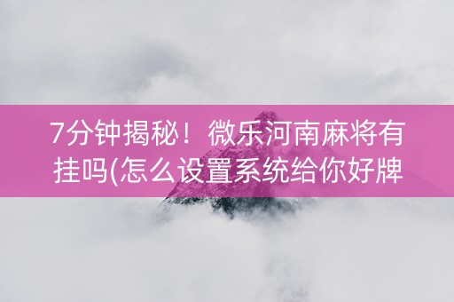 7分钟揭秘！微乐河南麻将有挂吗(怎么设置系统给你好牌)