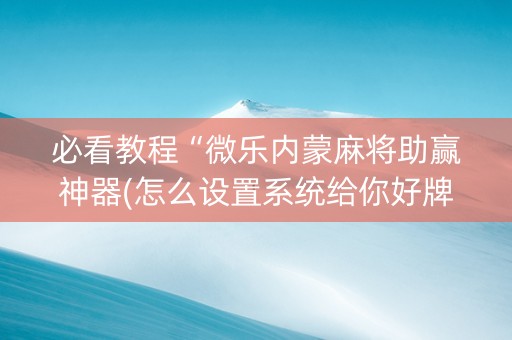 必看教程“微乐内蒙麻将助赢神器(怎么设置系统给你好牌)