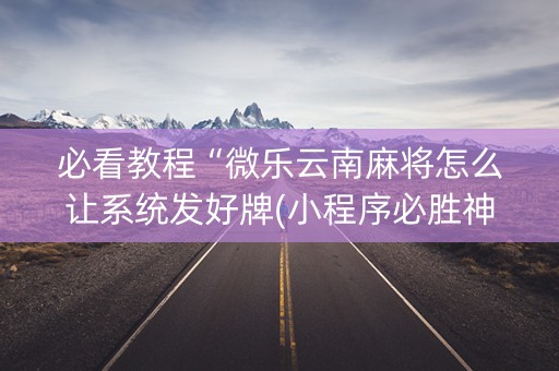 必看教程“微乐云南麻将怎么让系统发好牌(小程序必胜神器)