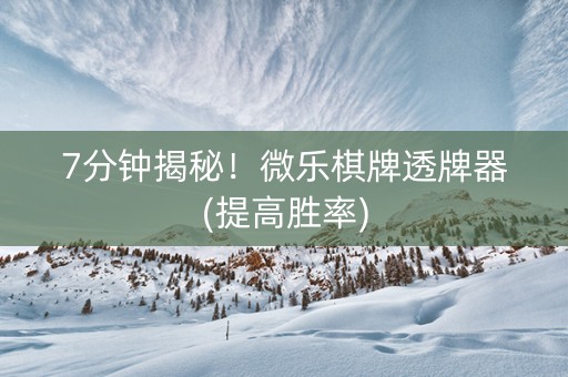 7分钟揭秘！微乐棋牌透牌器(提高胜率)