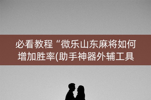 必看教程“微乐山东麻将如何增加胜率(助手神器外辅工具)
