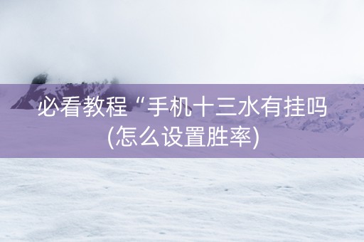 必看教程“手机十三水有挂吗(怎么设置胜率)