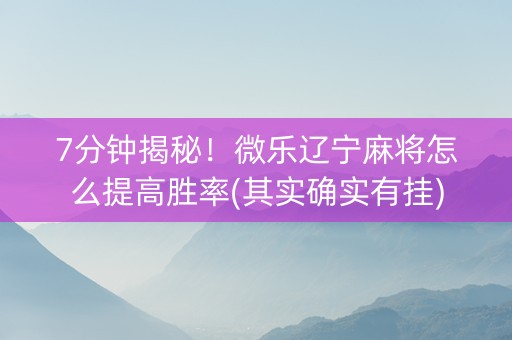 7分钟揭秘！微乐辽宁麻将怎么提高胜率(其实确实有挂)