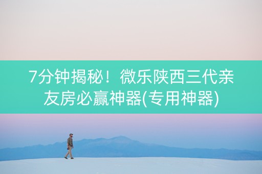 7分钟揭秘！微乐陕西三代亲友房必赢神器(专用神器)