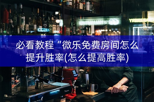 必看教程“微乐免费房间怎么提升胜率(怎么提高胜率)