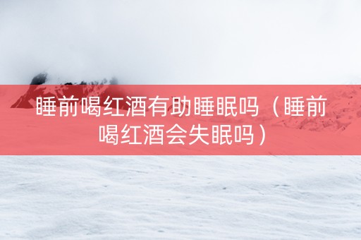 睡前喝红酒有助睡眠吗（睡前喝红酒会失眠吗）