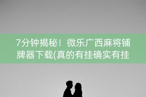 7分钟揭秘！微乐广西麻将铺牌器下载(真的有挂确实有挂)