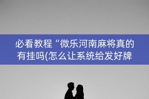 必看教程“微乐河南麻将真的有挂吗(怎么让系统给发好牌)