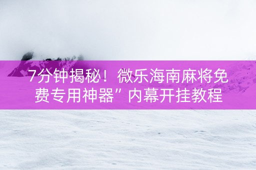 7分钟揭秘！微乐海南麻将免费专用神器”内幕开挂教程