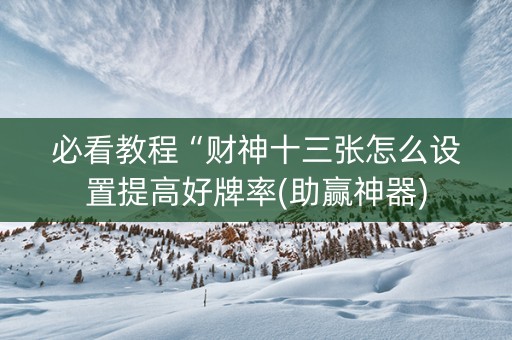 必看教程“财神十三张怎么设置提高好牌率(助赢神器)