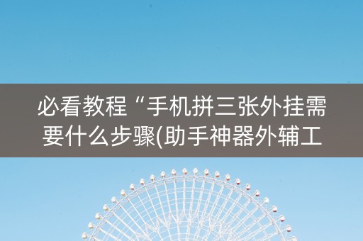 必看教程“手机拼三张外挂需要什么步骤(助手神器外辅工具)