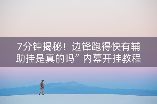 7分钟揭秘！边锋跑得快有辅助挂是真的吗”内幕开挂教程