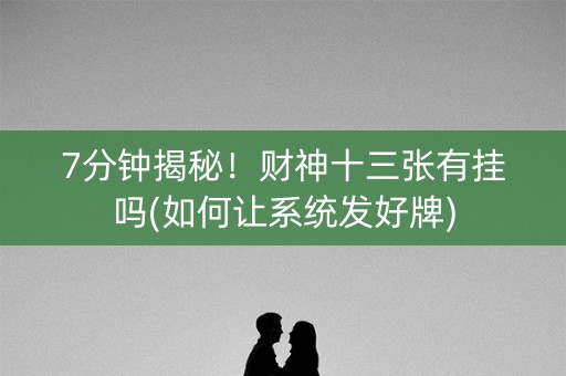 7分钟揭秘！财神十三张有挂吗(如何让系统发好牌)