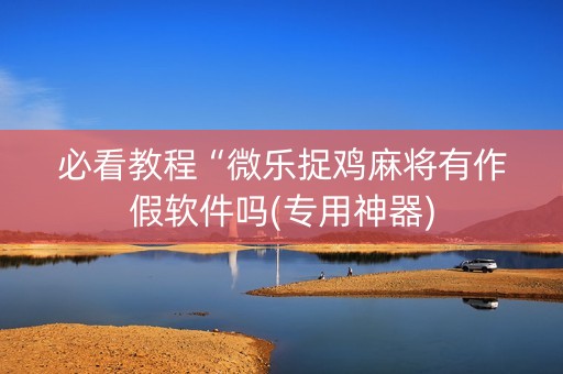 必看教程“微乐捉鸡麻将有作假软件吗(专用神器)