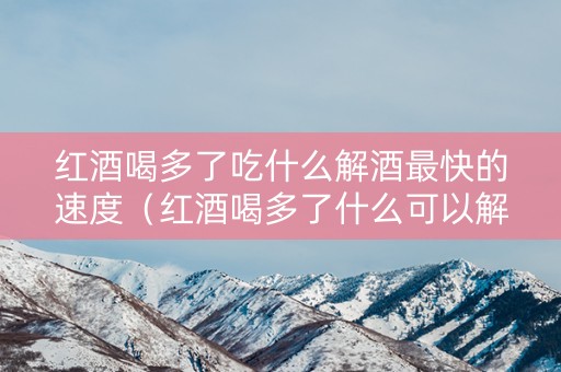 红酒喝多了吃什么解酒最快的速度（红酒喝多了什么可以解酒）