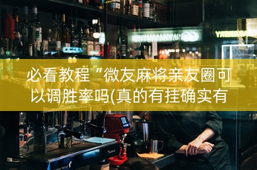 必看教程“微友麻将亲友圈可以调胜率吗(真的有挂确实有挂)