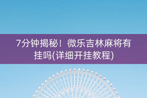 7分钟揭秘！微乐吉林麻将有挂吗(详细开挂教程)