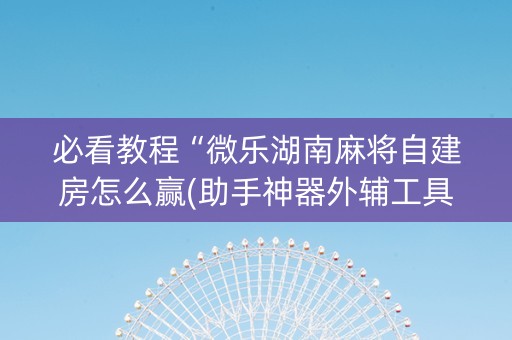 必看教程“微乐湖南麻将自建房怎么赢(助手神器外辅工具)