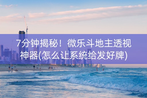 7分钟揭秘！微乐斗地主透视神器(怎么让系统给发好牌)