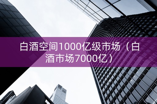 白酒空间1000亿级市场（白酒市场7000亿）