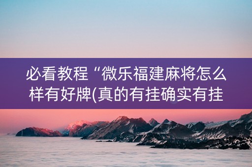 必看教程“微乐福建麻将怎么样有好牌(真的有挂确实有挂)