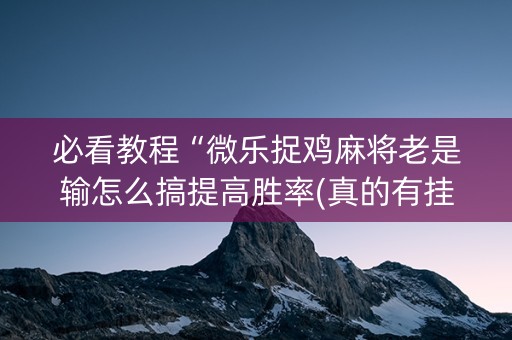 必看教程“微乐捉鸡麻将老是输怎么搞提高胜率(真的有挂确实有挂)