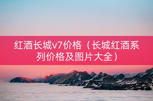 红酒长城v7价格（长城红酒系列价格及图片大全）