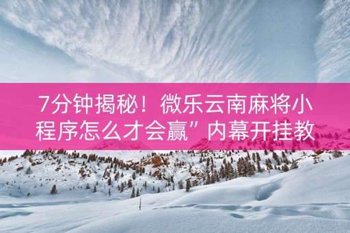 7分钟揭秘！微乐云南麻将小程序怎么才会赢”内幕开挂教程