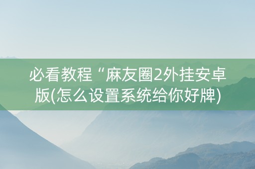必看教程“麻友圈2外挂安卓版(怎么设置系统给你好牌)