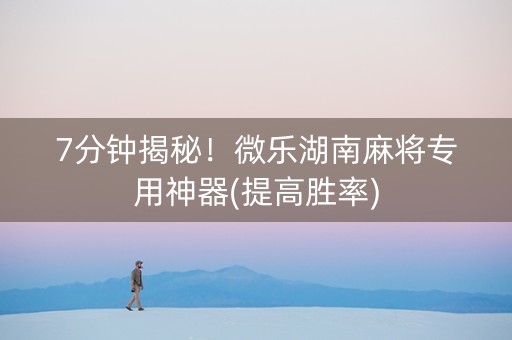7分钟揭秘！微乐湖南麻将专用神器(提高胜率)