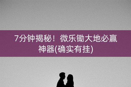 7分钟揭秘！微乐锄大地必赢神器(确实有挂)