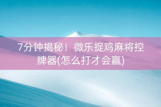 7分钟揭秘！微乐捉鸡麻将控牌器(怎么打才会赢)