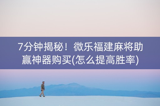 7分钟揭秘！微乐福建麻将助赢神器购买(怎么提高胜率)