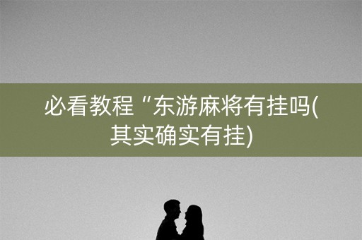 必看教程“东游麻将有挂吗(其实确实有挂)