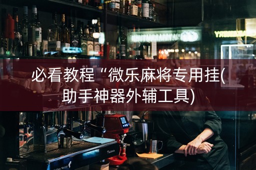 必看教程“微乐麻将专用挂(助手神器外辅工具)
