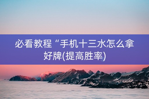 必看教程“手机十三水怎么拿好牌(提高胜率)