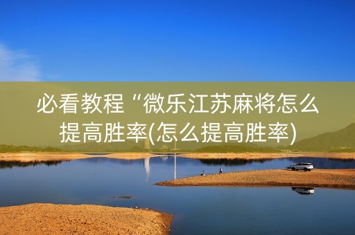 必看教程“微乐江苏麻将怎么提高胜率(怎么提高胜率)
