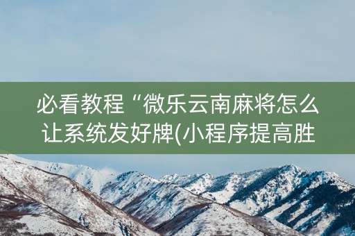 必看教程“微乐云南麻将怎么让系统发好牌(小程序提高胜率)
