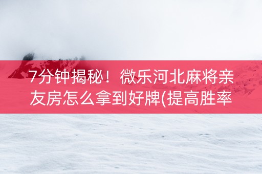 7分钟揭秘！微乐河北麻将亲友房怎么拿到好牌(提高胜率)