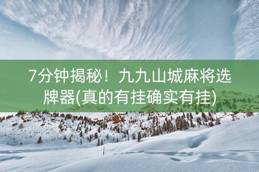 7分钟揭秘！九九山城麻将选牌器(真的有挂确实有挂)