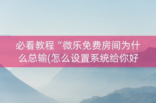 必看教程“微乐免费房间为什么总输(怎么设置系统给你好牌)