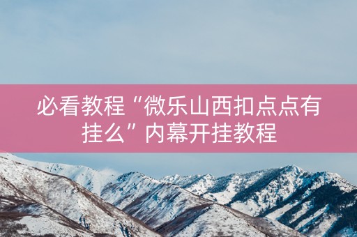 必看教程“微乐山西扣点点有挂么”内幕开挂教程