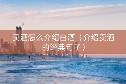 卖酒怎么介绍白酒（介绍卖酒的经典句子）