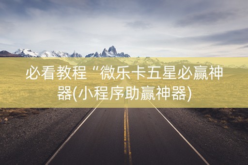 必看教程“微乐卡五星必赢神器(小程序助赢神器)