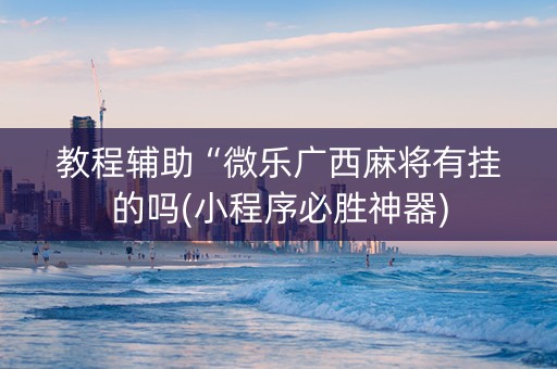教程辅助“微乐广西麻将有挂的吗(小程序必胜神器)