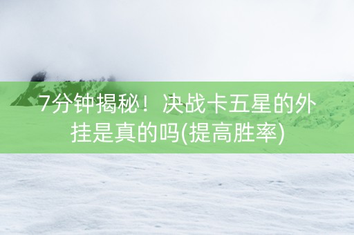 7分钟揭秘！决战卡五星的外挂是真的吗(提高胜率)