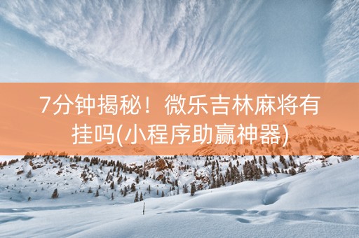 7分钟揭秘！微乐吉林麻将有挂吗(小程序助赢神器)